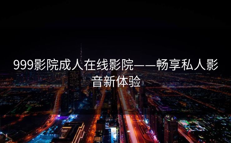 999影院成人在线影院——畅享私人影音新体验