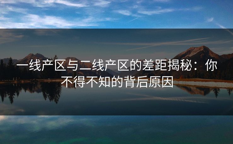 一线产区与二线产区的差距揭秘:你不得不知的背后原因 一线产区与二线产区的差距揭秘:你不得不知的背后原因