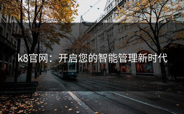 k8官网:开启您的智能管理新时代 k8官网:开启您的智能管理新时代