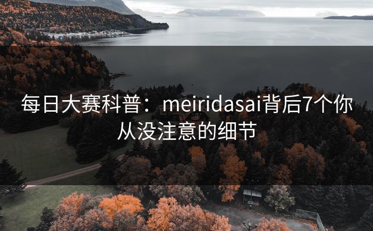 每日大赛科普:meiridasai背后7个你从没注意的细节 每日大赛科普:meiridasai背后7个你从没注意的细节