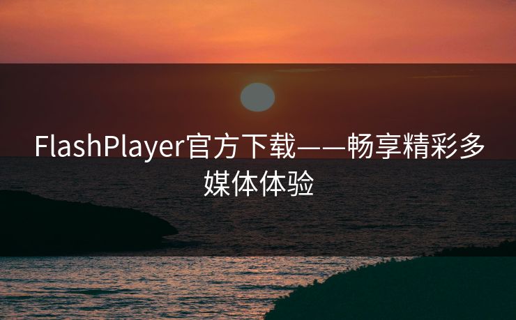 FlashPlayer官方下载——畅享精彩多媒体体验 FlashPlayer官方下载——畅享精彩多媒体体验