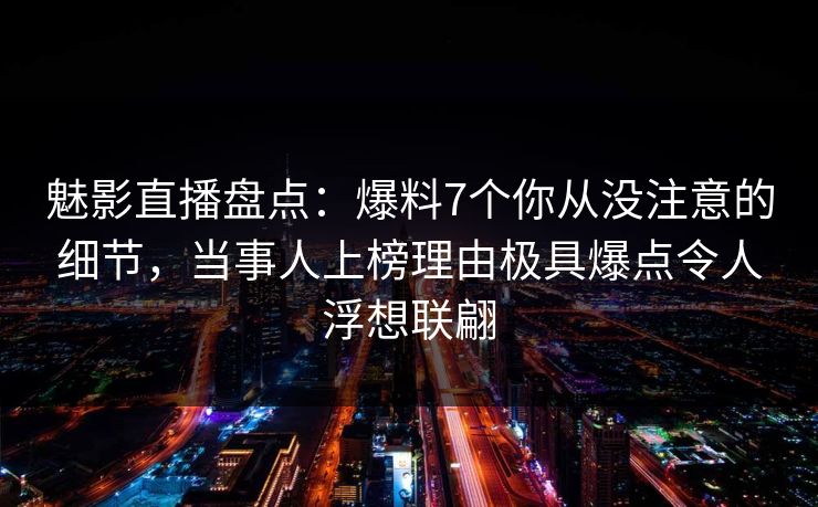 魅影直播盘点:爆料7个你从没注意的细节,当事人上榜理由极具爆点令人浮想联翩 魅影直播盘点:爆料7个你从没注意的细节,当事人上榜理由极具爆点令人浮想联翩