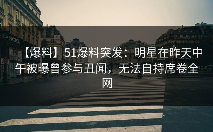 【爆料】51爆料突发：明星在昨天中午被曝曾参与丑闻，无法自持席卷全网