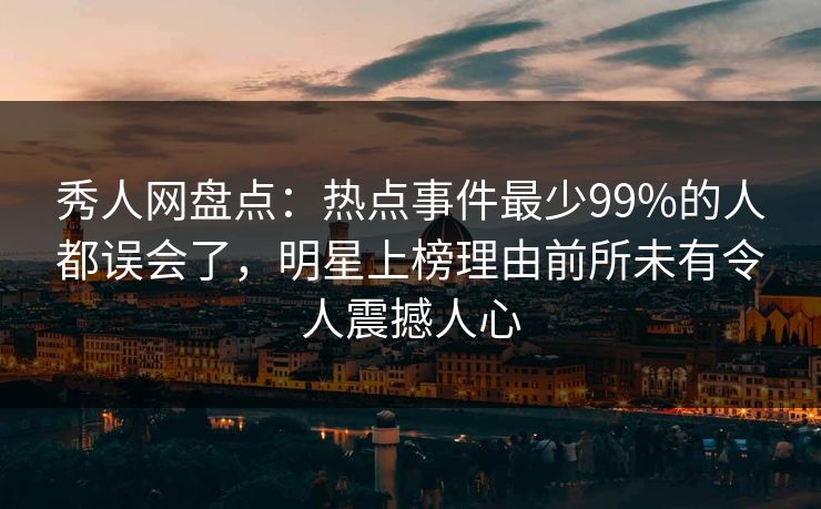 秀人网盘点:热点事件最少99%的人都误会了,明星上榜理由前所未有令人震撼人心 秀人网盘点:热点事件最少99%的人都误会了,明星上榜理由前所未有令人震撼人心