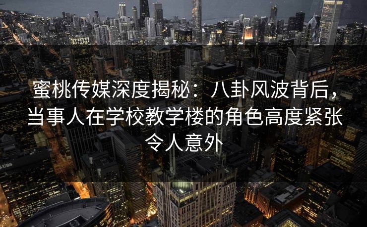 蜜桃传媒深度揭秘:八卦风波背后,当事人在学校教学楼的角色高度紧张令人意外 蜜桃传媒深度揭秘:八卦风波背后,当事人在学校教学楼的角色高度紧张令人意外
