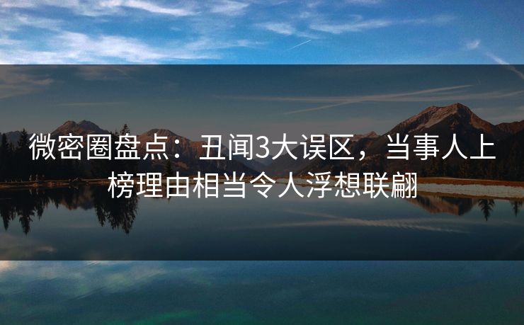 微密圈盘点:丑闻3大误区,当事人上榜理由相当令人浮想联翩 微密圈盘点:丑闻3大误区,当事人上榜理由相当令人浮想联翩