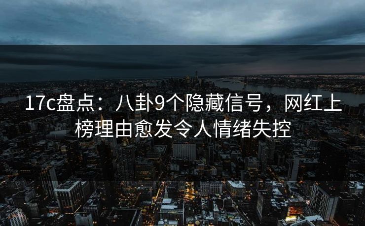 17c盘点：八卦9个隐藏信号，网红上榜理由愈发令人情绪失控