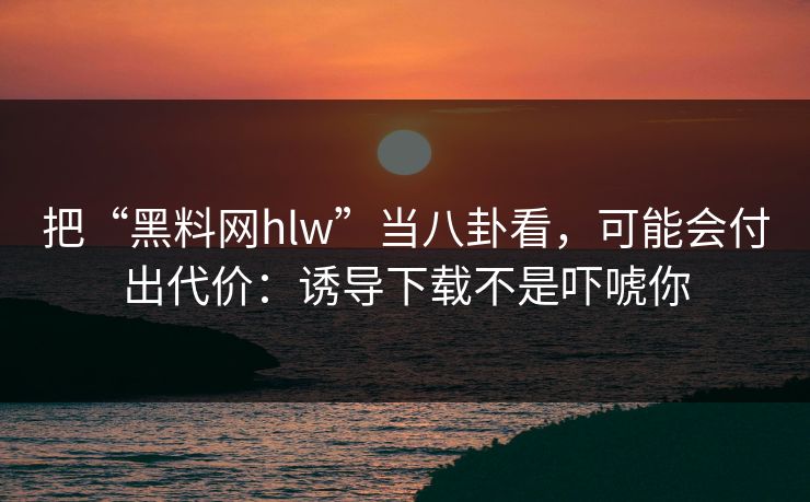 把“黑料网hlw”当八卦看,可能会付出代价:诱导下载不是吓唬你 把“黑料网hlw”当八卦看,可能会付出代价:诱导下载不是吓唬你