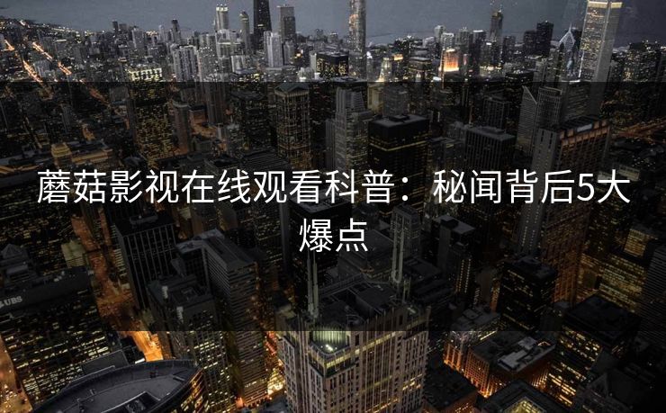 蘑菇影视在线观看科普:秘闻背后5大爆点 蘑菇影视在线观看科普:秘闻背后5大爆点