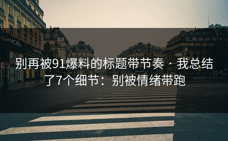 别再被91爆料的标题带节奏 · 我总结了7个细节:别被情绪带跑 别再被91爆料的标题带节奏 · 我总结了7个细节:别被情绪带跑