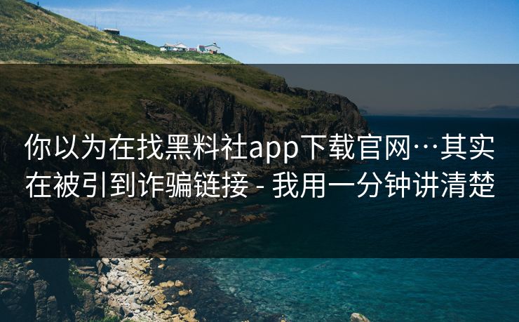 你以为在找黑料社app下载官网…其实在被引到诈骗链接 - 我用一分钟讲清楚