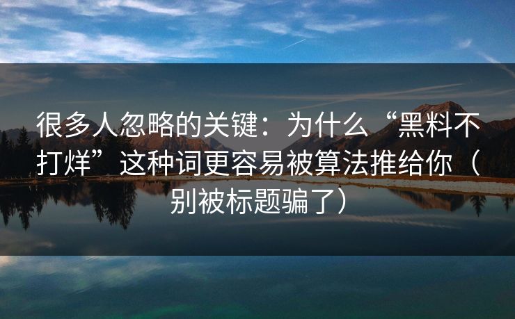 很多人忽略的关键：为什么“黑料不打烊”这种词更容易被算法推给你（别被标题骗了）