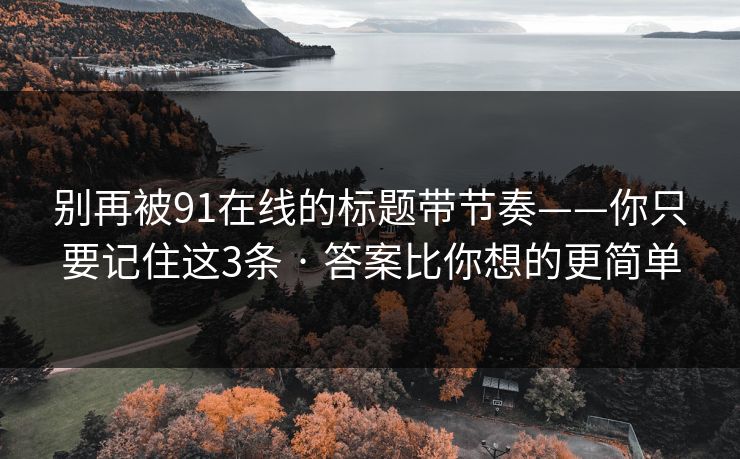 别再被91在线的标题带节奏——你只要记住这3条 · 答案比你想的更简单