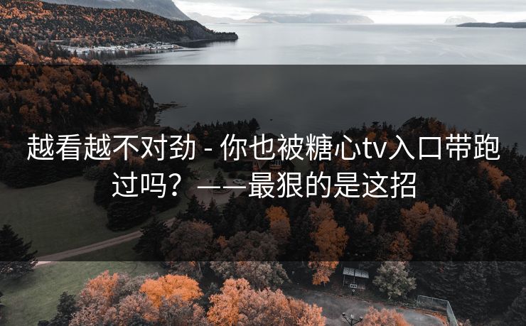 越看越不对劲 - 你也被糖心tv入口带跑过吗?——最狠的是这招 越看越不对劲 - 你也被糖心tv入口带跑过吗?——最狠的是这招