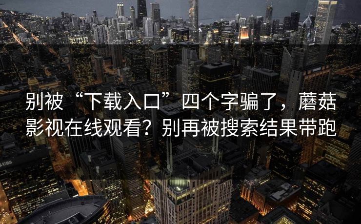 别被“下载入口”四个字骗了，蘑菇影视在线观看？别再被搜索结果带跑