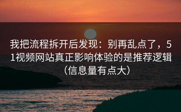 我把流程拆开后发现：别再乱点了，51视频网站真正影响体验的是推荐逻辑（信息量有点大）