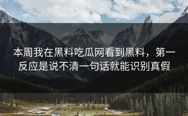 本周我在黑料吃瓜网看到黑料，第一反应是说不清一句话就能识别真假