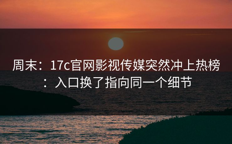 周末：17c官网影视传媒突然冲上热榜：入口换了指向同一个细节
