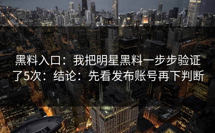 黑料入口：我把明星黑料一步步验证了5次：结论：先看发布账号再下判断