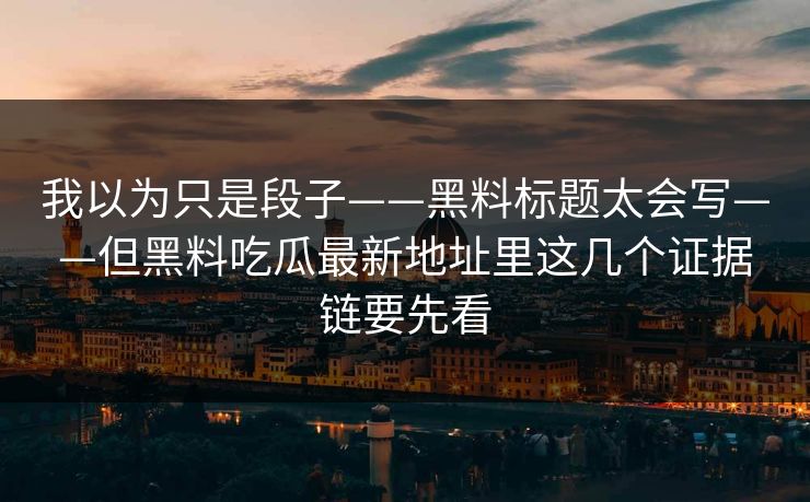 我以为只是段子——黑料标题太会写——但黑料吃瓜最新地址里这几个证据链要先看