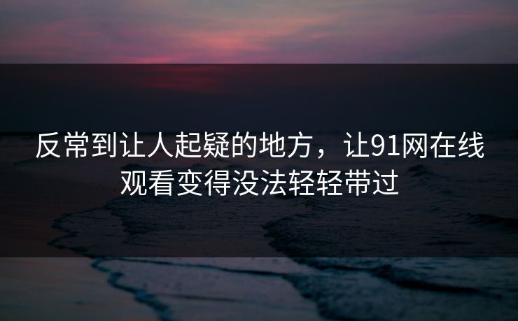 反常到让人起疑的地方，让91网在线观看变得没法轻轻带过