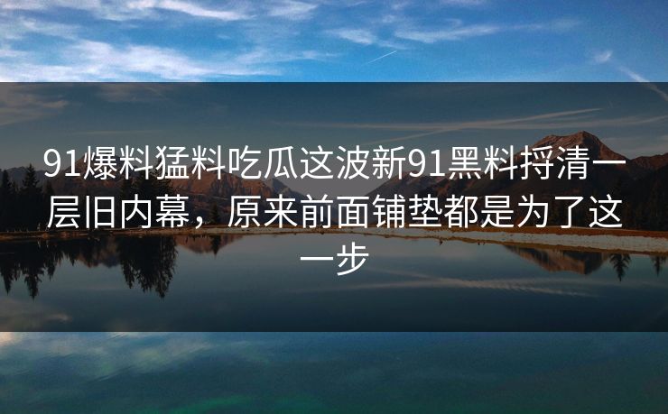 91爆料猛料吃瓜这波新91黑料捋清一层旧内幕，原来前面铺垫都是为了这一步