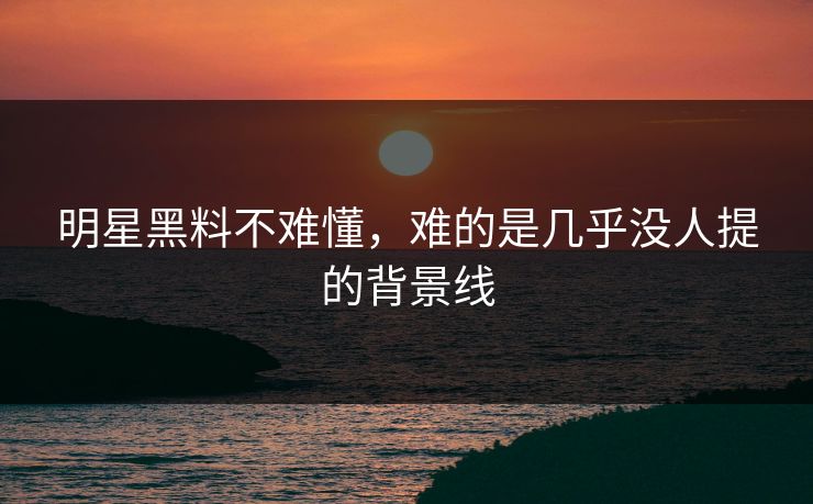 明星黑料不难懂，难的是几乎没人提的背景线